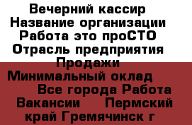 Вечерний кассир › Название организации ­ Работа-это проСТО › Отрасль предприятия ­ Продажи › Минимальный оклад ­ 21 000 - Все города Работа » Вакансии   . Пермский край,Гремячинск г.